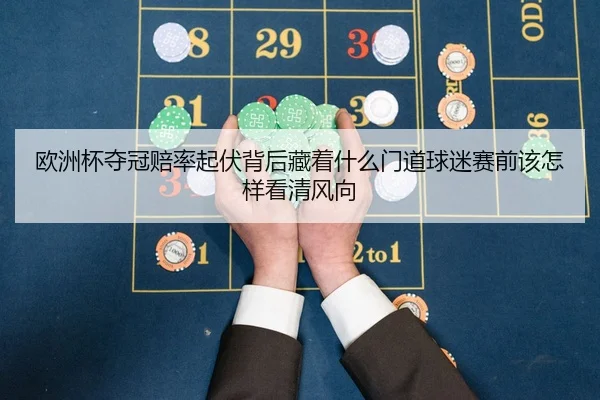 欧洲杯夺冠赔率起伏背后藏着什么门道球迷赛前该怎样看清风向